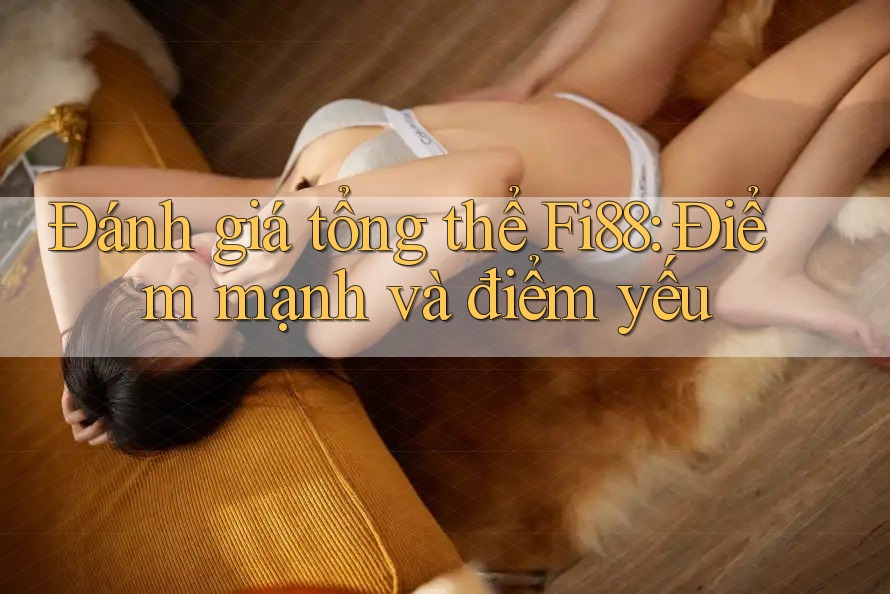 Đánh giá tổng thể Fi88: Điểm mạnh và điểm yếu