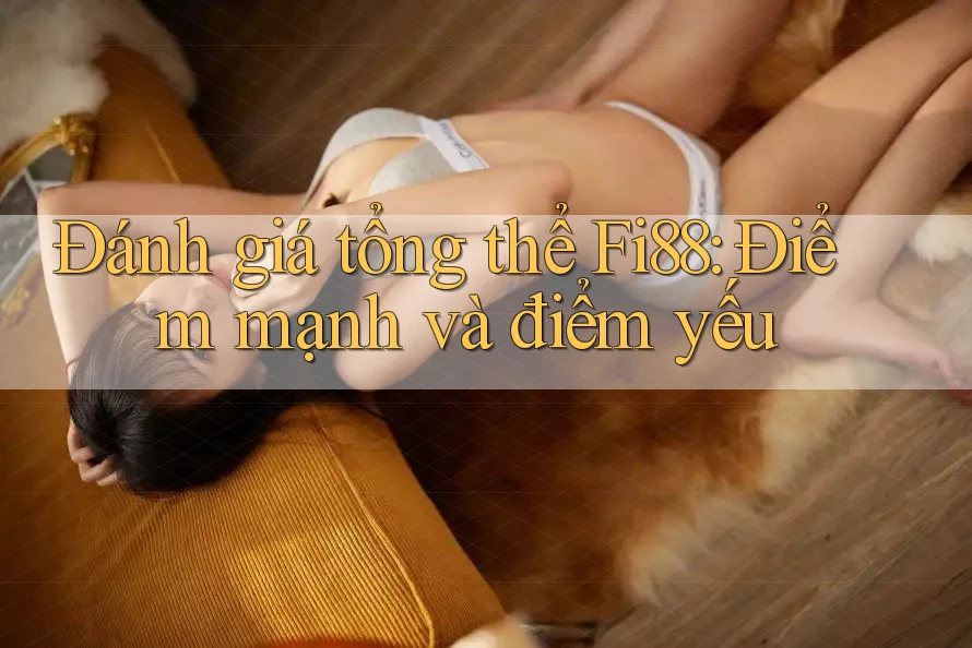 Đánh giá tổng thể Fi88: Điểm mạnh và điểm yếu