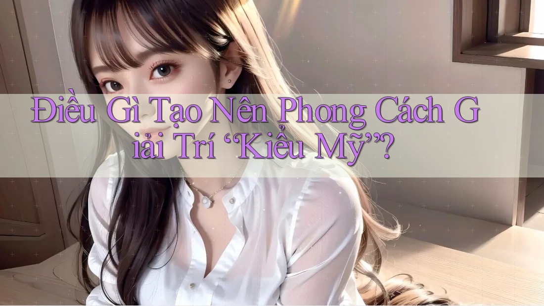 Điều Gì Tạo Nên Phong Cách Giải Trí “Kiểu Mỹ”?