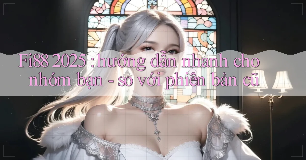 Fi88 2025 hướng dẫn nhanh cho nhóm bạn   so với phiên bản cũ