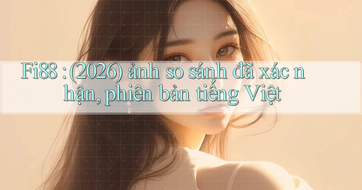 Fi88 (2026) ảnh so sánh đã xác nhận, phiên bản tiếng Việt
