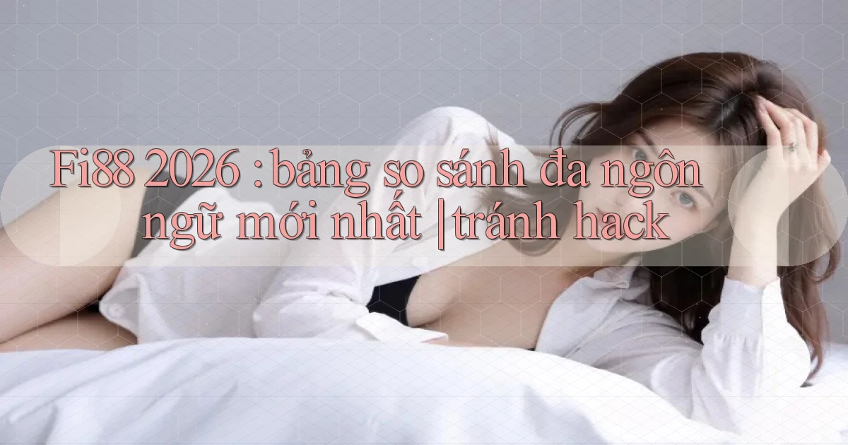 Fi88 2026 bảng so sánh đa ngôn ngữ mới nhất tránh hack