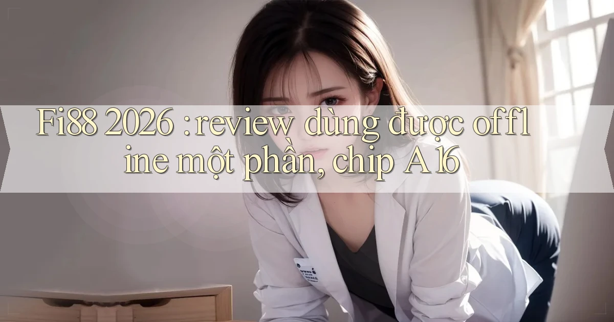 Fi88 2026 review dùng được offline một phần, chip A16