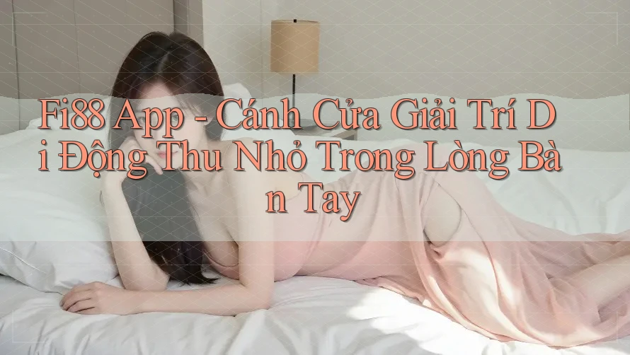 Fi88 App - Cánh Cửa Giải Trí Di Động Thu Nhỏ Trong Lòng Bàn Tay