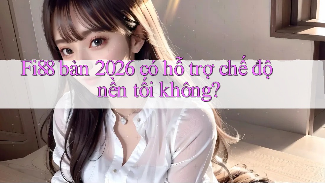 Fi88 bản 2026 có hỗ trợ chế độ nền tối không?