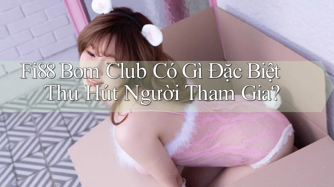 Fi88 Bom Club Có Gì Đặc Biệt Thu Hút Người Tham Gia?