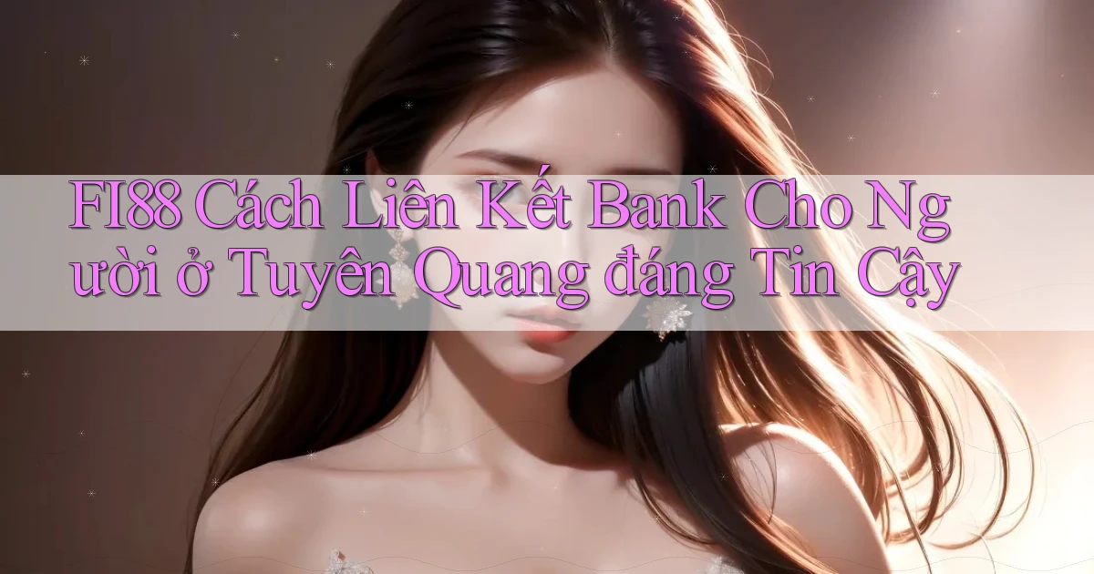 fi88 cách liên kết bank cho người ở Tuyên Quang đáng tin cậy
