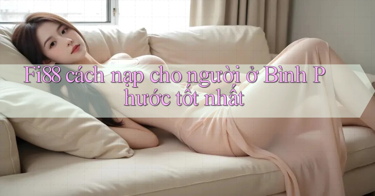 fi88 cách nạp cho người ở Bình Phước tốt nhất