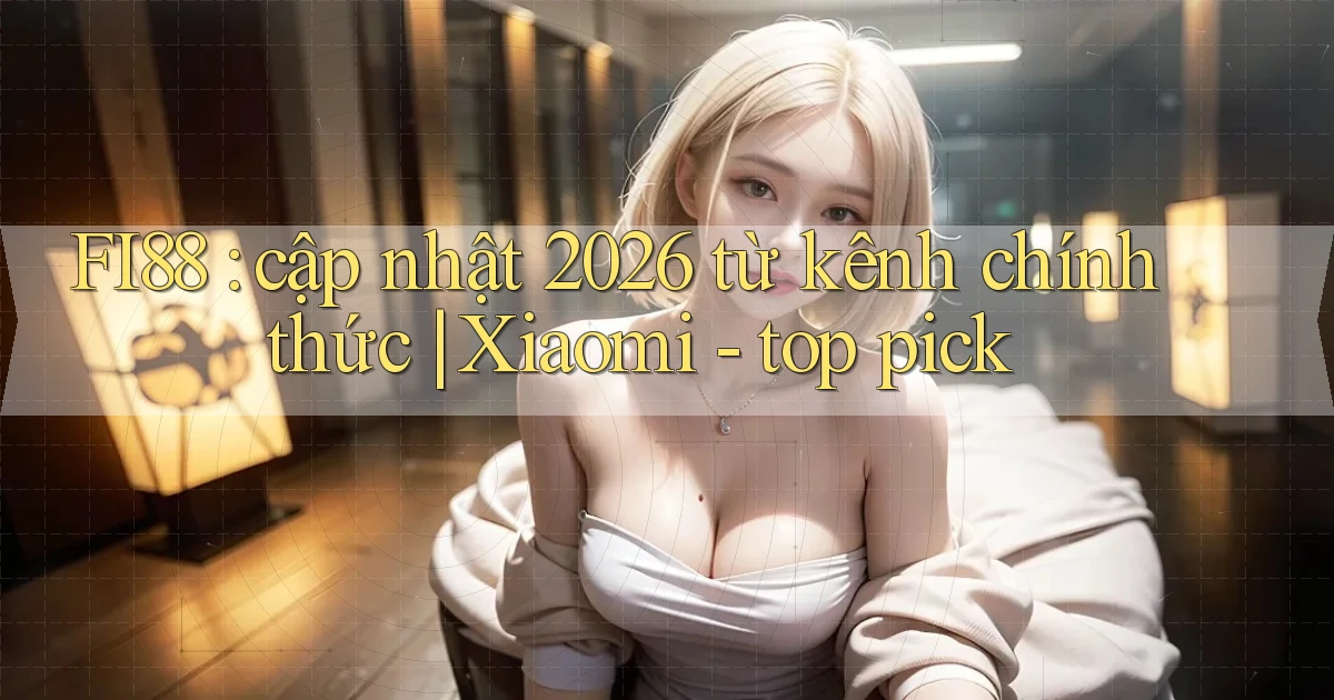 FI88 cập nhật 2026 từ kênh chính thức Xiaomi   top pick