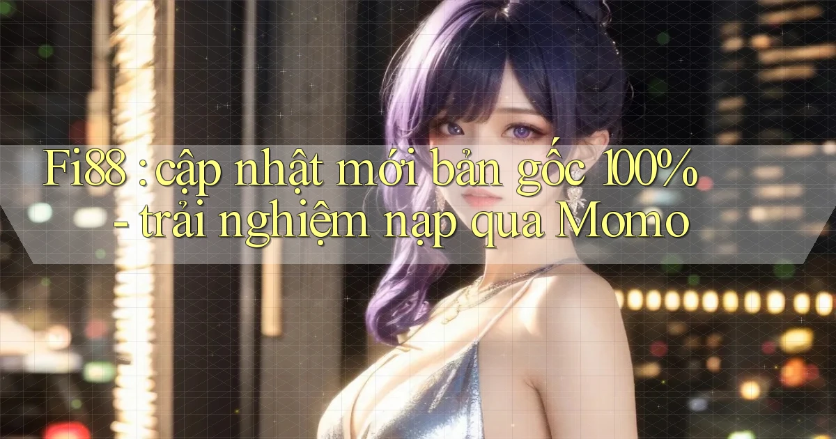 Fi88 cập nhật mới bản gốc 100%   trải nghiệm nạp qua Momo