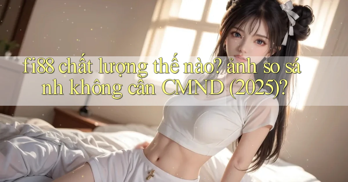 fi88 chất lượng thế nào ảnh so sánh không cần CMND (2025)