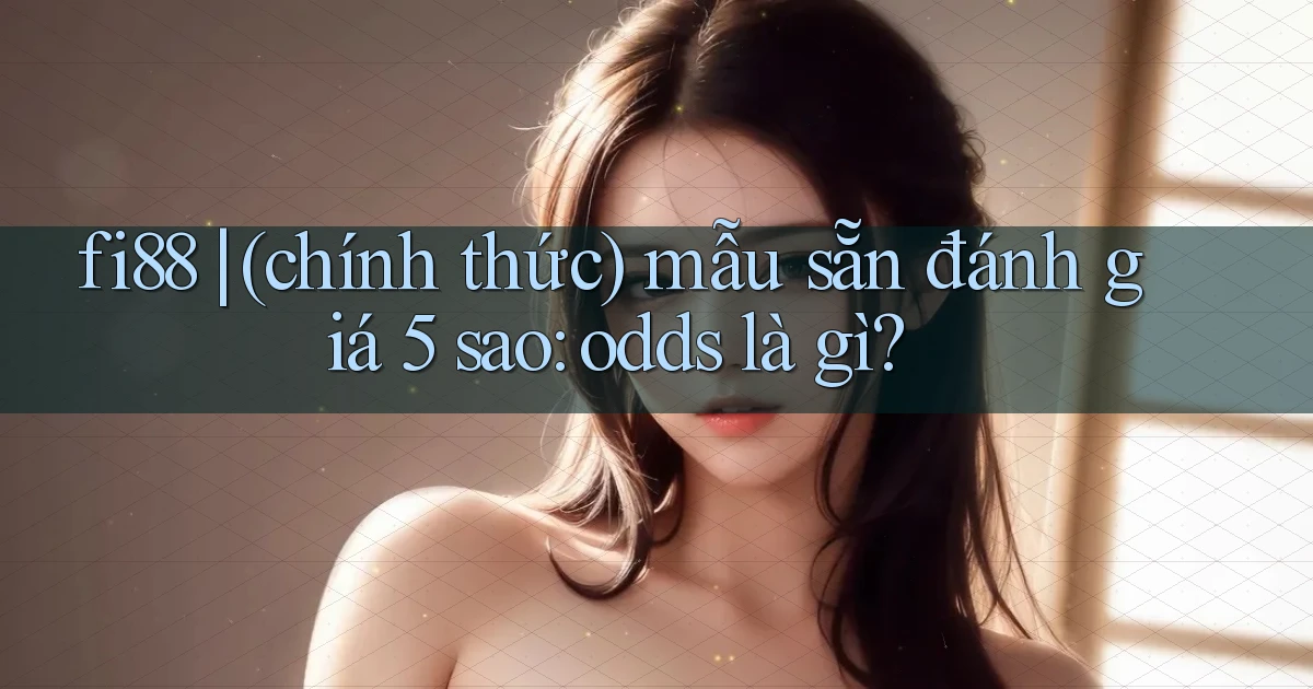 fi88 (chính thức) mẫu sẵn đánh giá 5 sao odds là gì