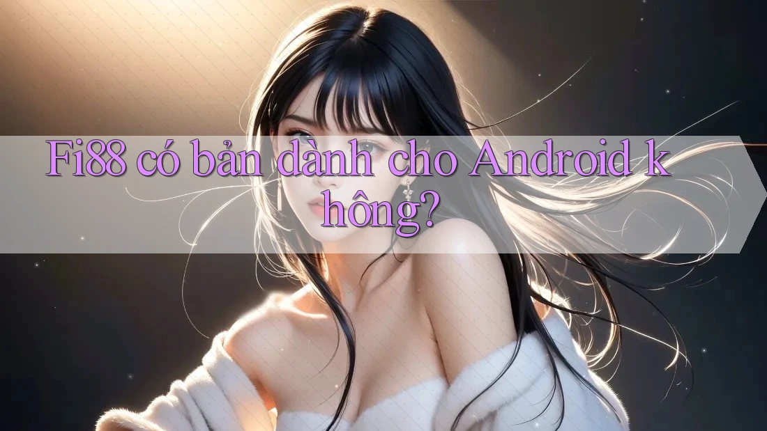 Fi88 có bản dành cho Android không?