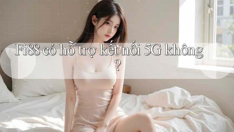Fi88 có hỗ trợ kết nối 5G không?