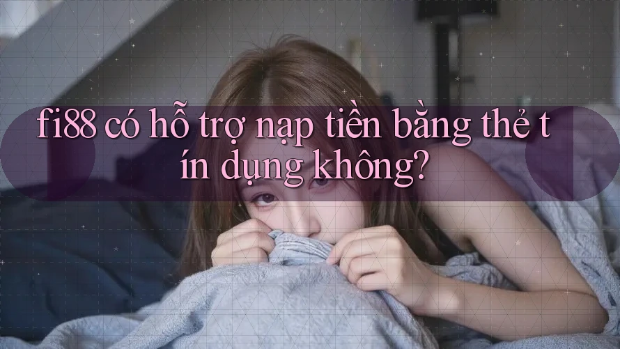 fi88 có hỗ trợ nạp tiền bằng thẻ tín dụng không?