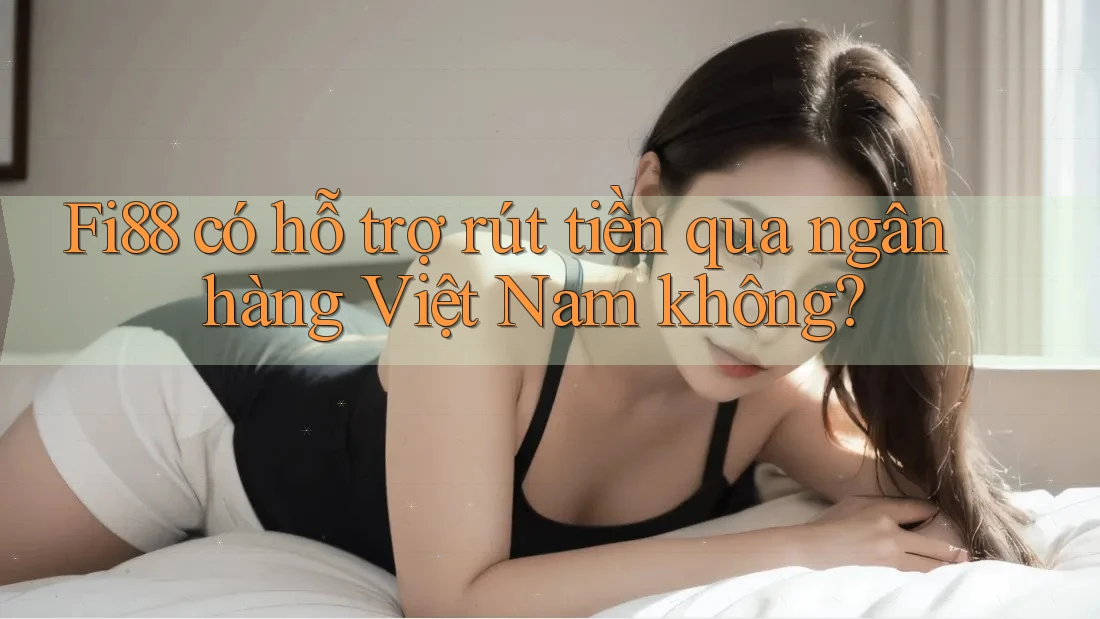 Fi88 có hỗ trợ rút tiền qua ngân hàng Việt Nam không?