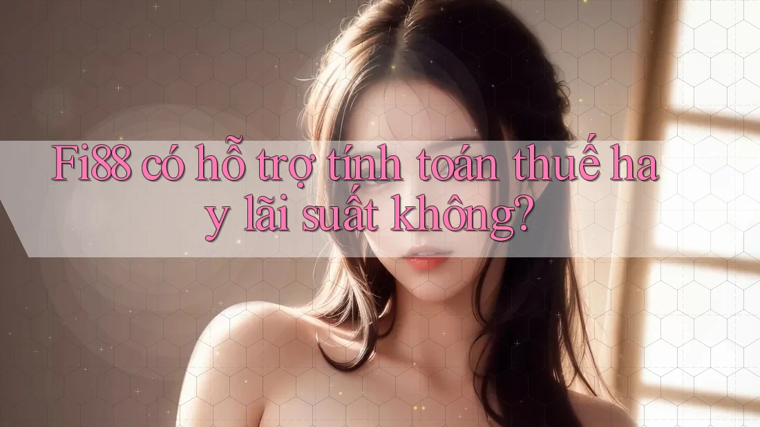 Fi88 có hỗ trợ tính toán thuế hay lãi suất không?