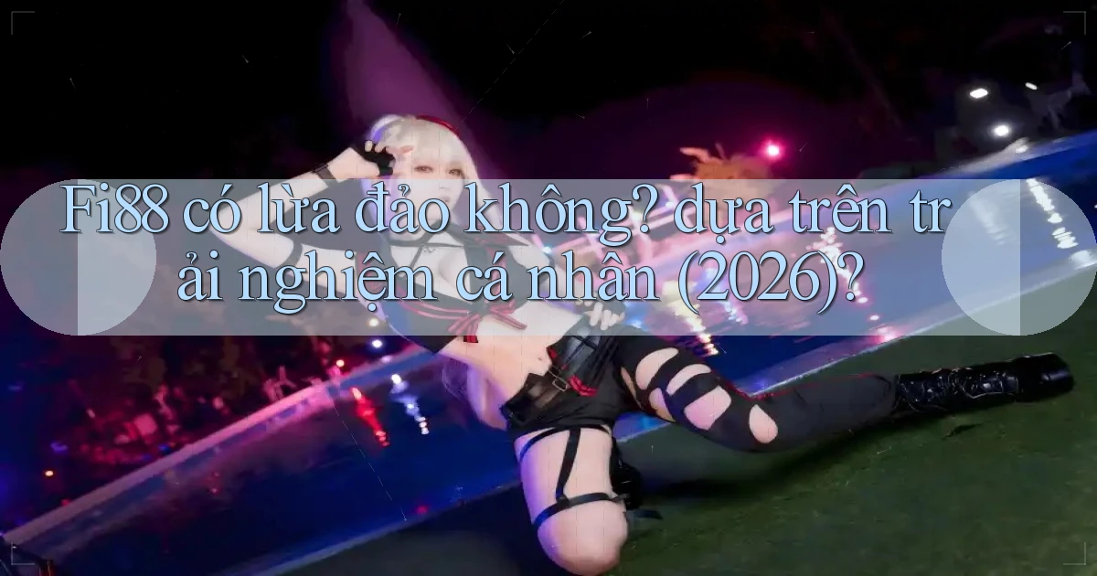 Fi88 có lừa đảo không dựa trên trải nghiệm cá nhân (2026)