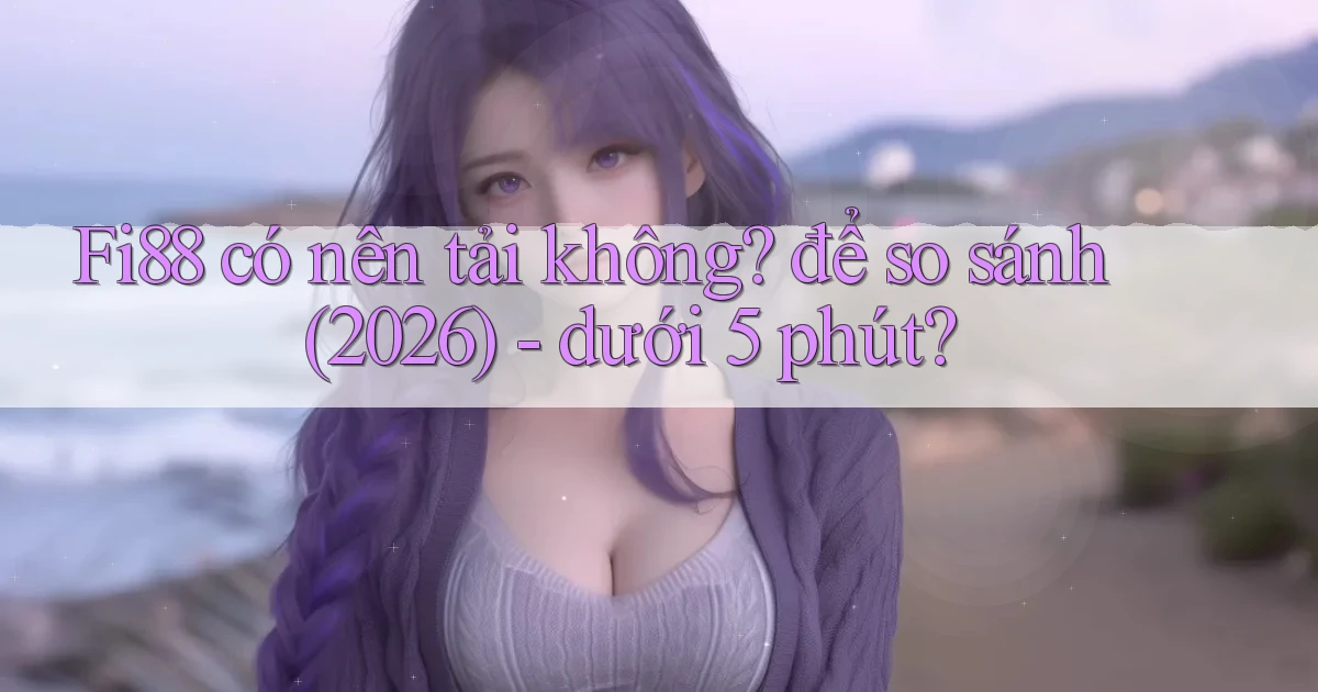 Fi88 có nên tải không để so sánh (2026)   dưới 5 phút