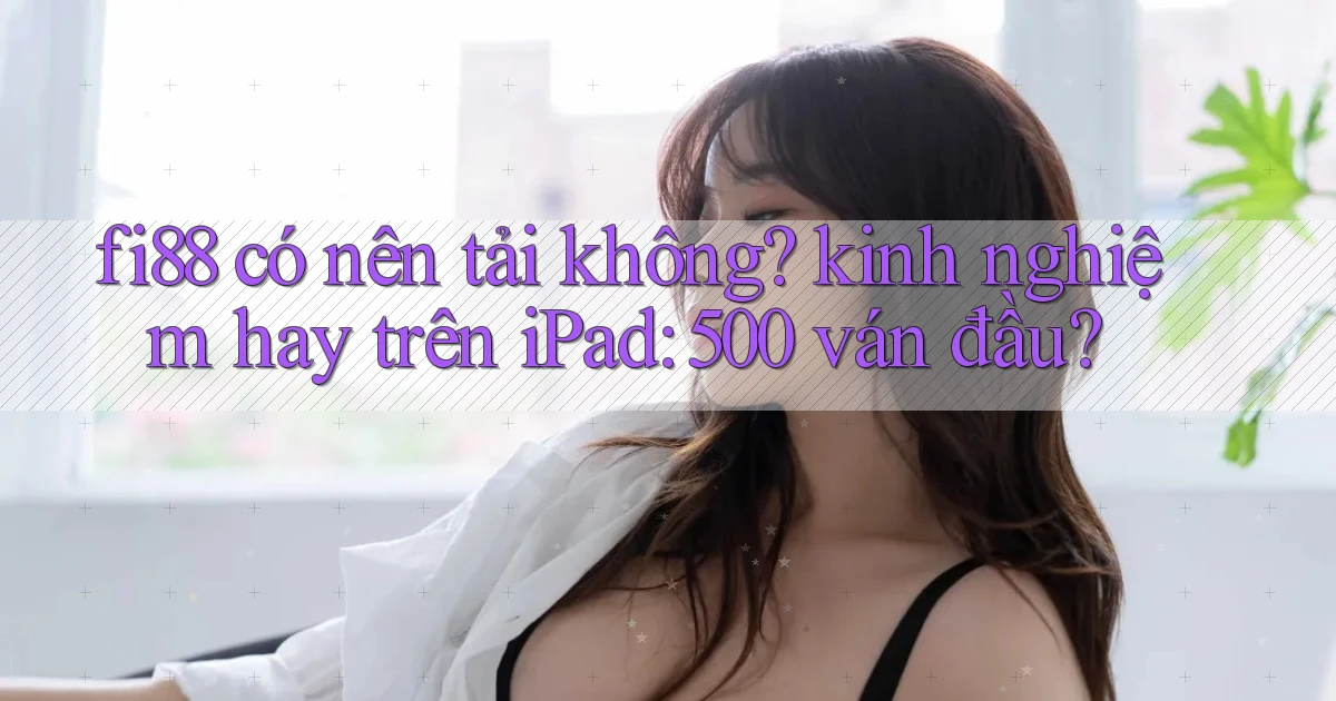 fi88 có nên tải không kinh nghiệm hay trên iPad 500 ván đầu