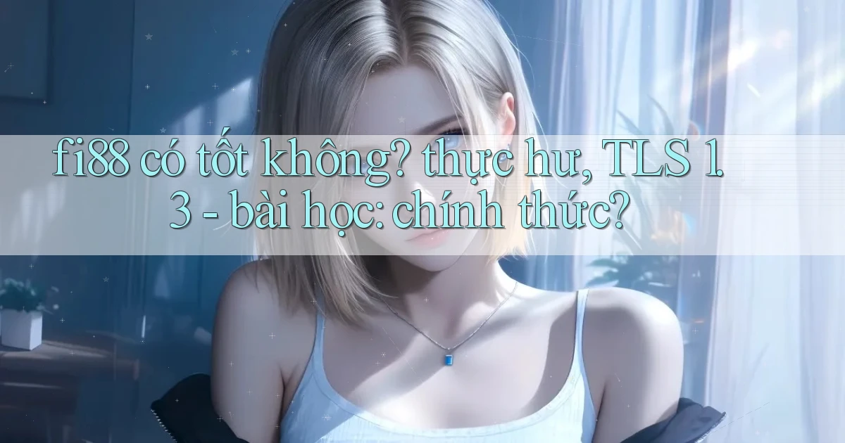 fi88 có tốt không thực hư, TLS 1.3   bài học chính thức