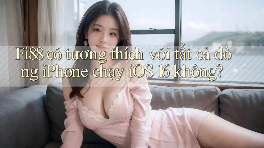 Fi88 có tương thích với tất cả dòng iPhone chạy iOS 16 không?