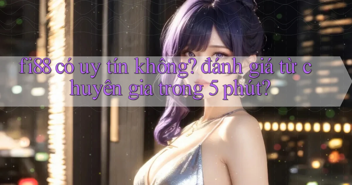 fi88 có uy tín không đánh giá từ chuyên gia trong 5 phút