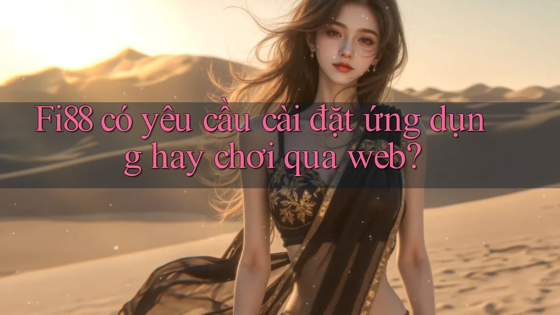 Fi88 có yêu cầu cài đặt ứng dụng hay chơi qua web?