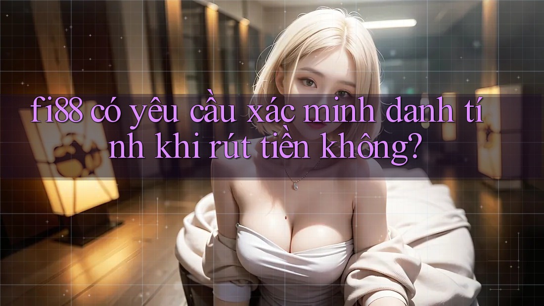 fi88 có yêu cầu xác minh danh tính khi rút tiền không?