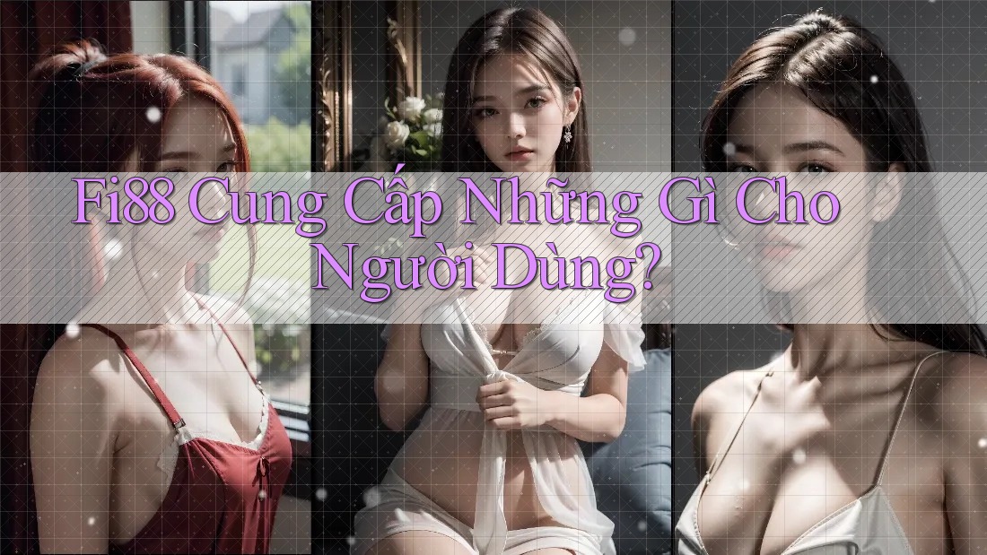 Fi88 Cung Cấp Những Gì Cho Người Dùng?