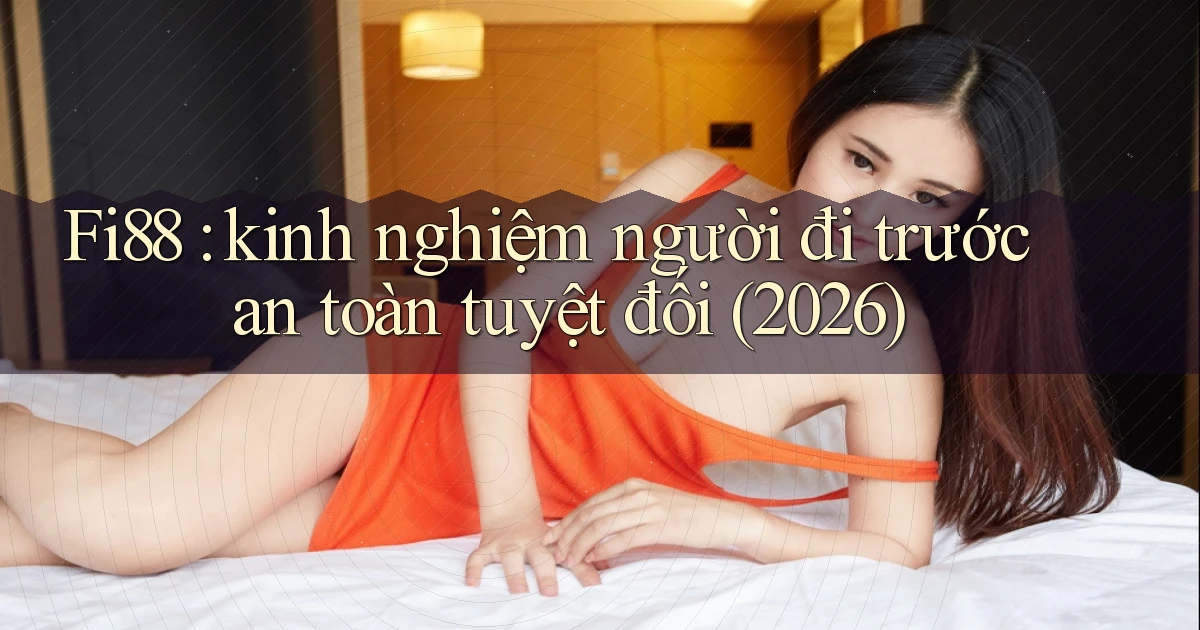 Fi88 kinh nghiệm người đi trước an toàn tuyệt đối (2026)