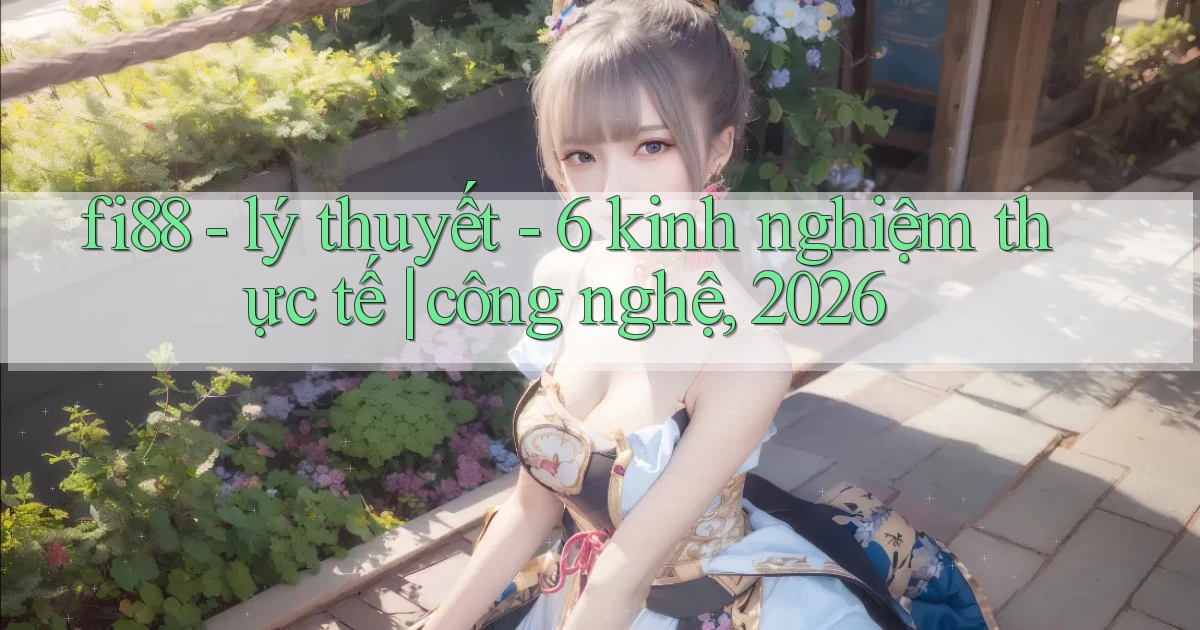 fi88   lý thuyết   6 kinh nghiệm thực tế công nghệ, 2026