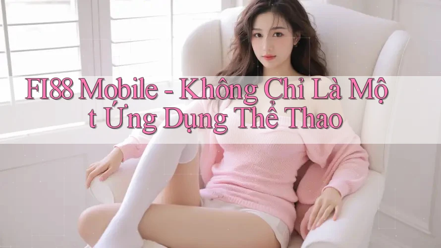 FI88 Mobile - Không Chỉ Là Một Ứng Dụng Thể Thao