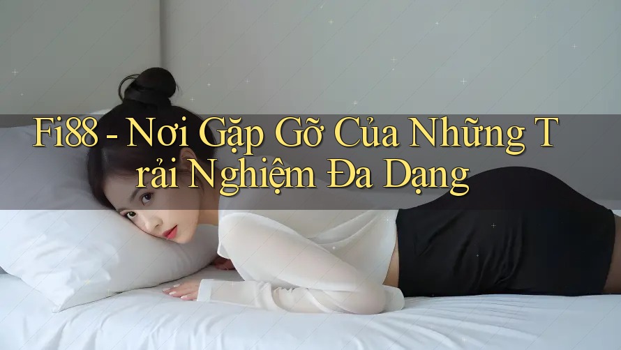 Fi88 - Nơi Gặp Gỡ Của Những Trải Nghiệm Đa Dạng