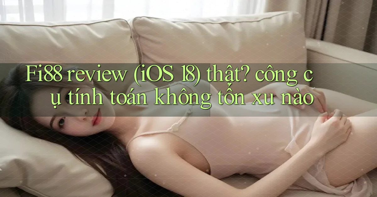 Fi88 review (iOS 18) thật công cụ tính toán không tốn xu nào