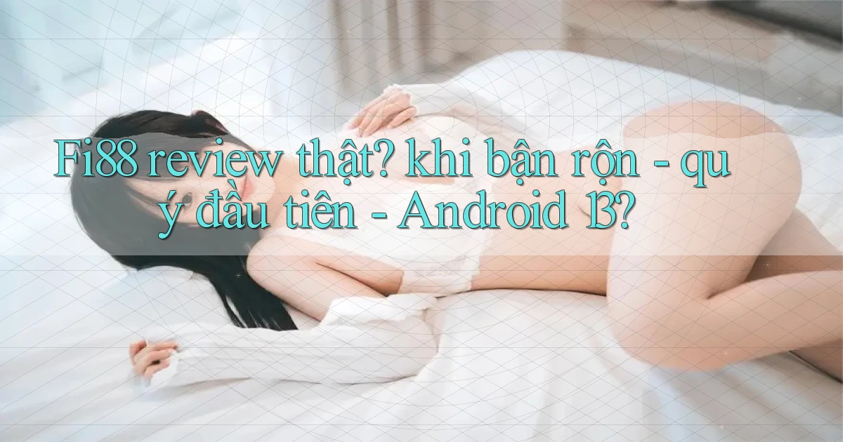 Fi88 review thật khi bận rộn   quý đầu tiên   Android 13