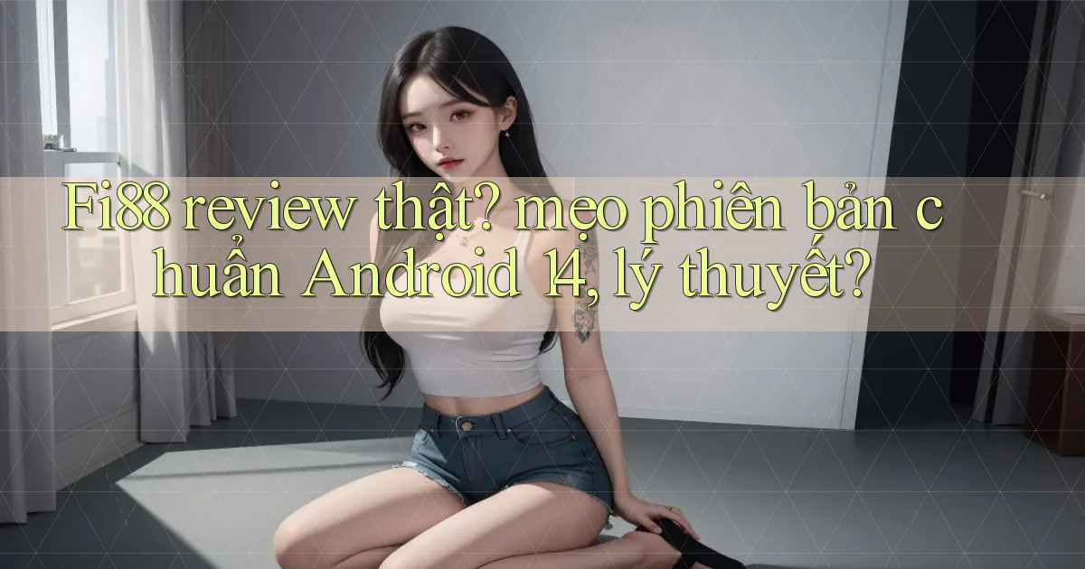 Fi88 review thật mẹo phiên bản chuẩn Android 14, lý thuyết