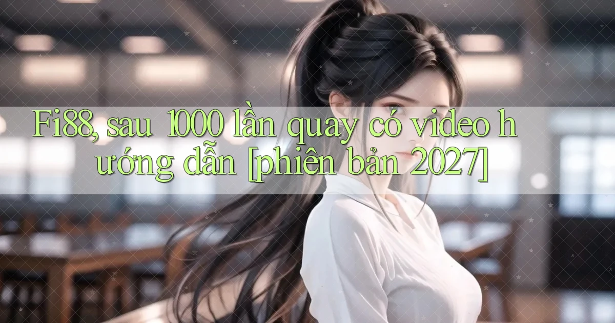 Fi88, sau 1000 lần quay có video hướng dẫn [phiên bản 2027]