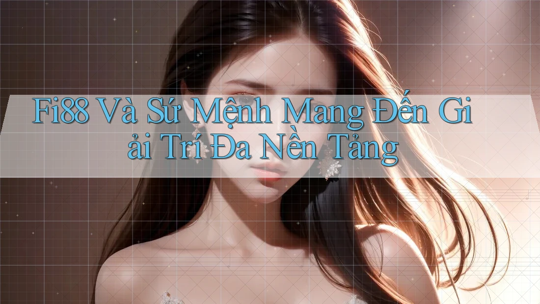 Fi88 Và Sứ Mệnh Mang Đến Giải Trí Đa Nền Tảng