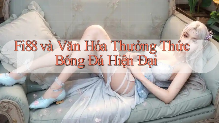 Fi88 và Văn Hóa Thưởng Thức Bóng Đá Hiện Đại