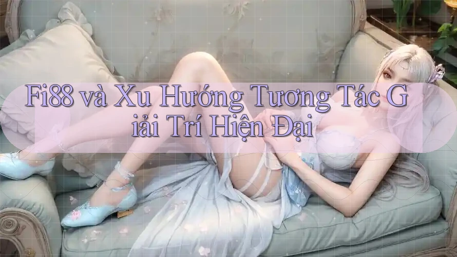 Fi88 và Xu Hướng Tương Tác Giải Trí Hiện Đại