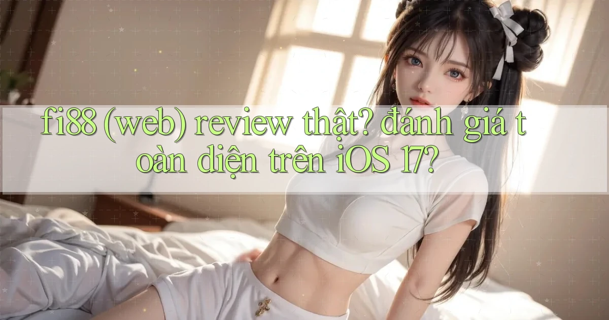 fi88 (web) review thật đánh giá toàn diện trên iOS 17