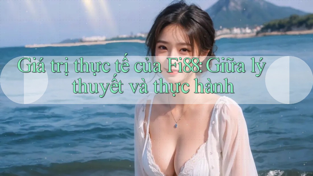 Giá trị thực tế của Fi88: Giữa lý thuyết và thực hành