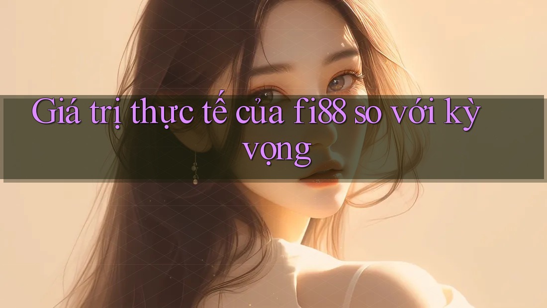 Giá trị thực tế của fi88 so với kỳ vọng Giá trị thực tế của fi88 so với kỳ vọng