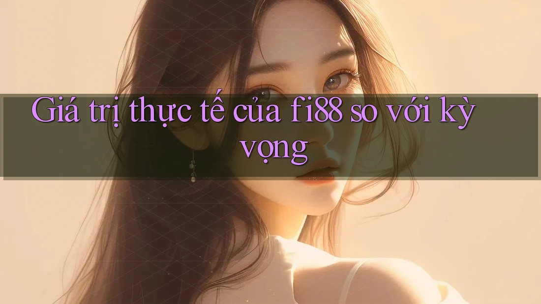 Giá trị thực tế của fi88 so với kỳ vọng