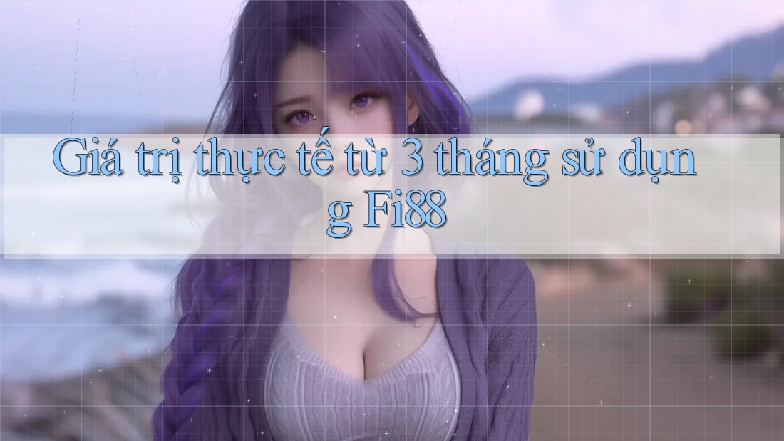 Giá trị thực tế từ 3 tháng sử dụng Fi88