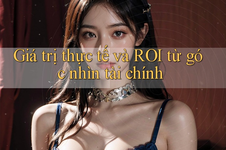 Giá trị thực tế và ROI từ góc nhìn tài chính