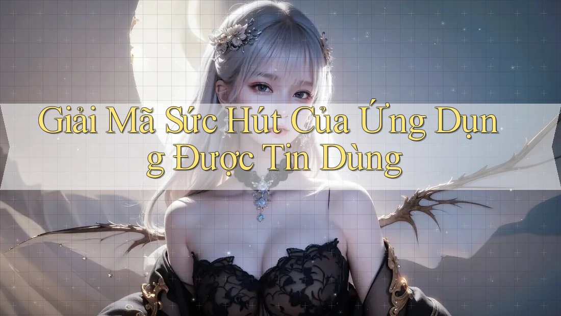 Giải Mã Sức Hút Của Ứng Dụng Được Tin Dùng