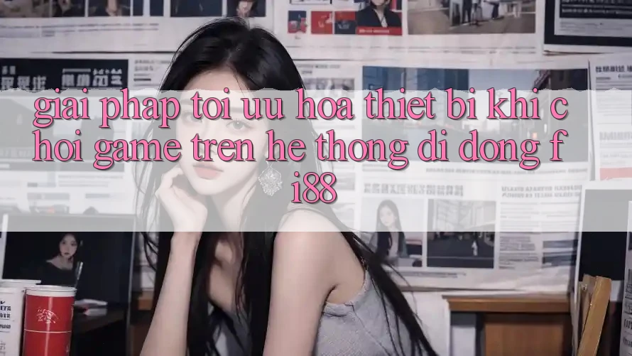 Giải pháp tối ưu hóa thiết bị khi chơi game trên hệ thống di động Fi88