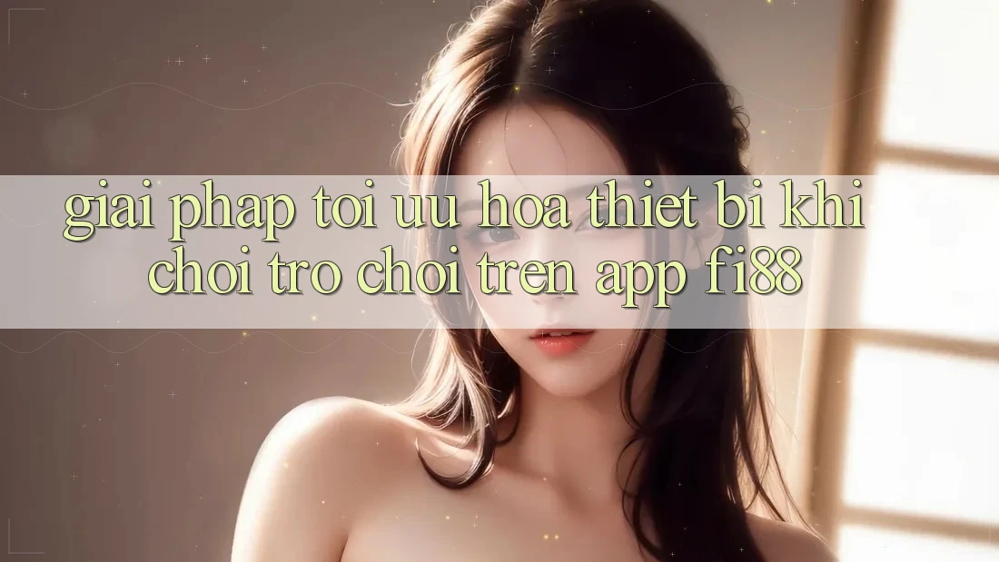 Giải pháp tối ưu hóa thiết bị khi chơi trò chơi trên app Fi88
